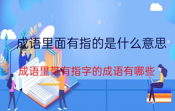 成语里面有指的是什么意思 成语里带有指字的成语有哪些